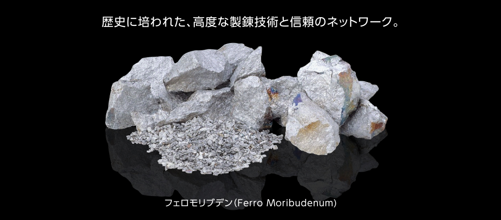 歴史に培われた、高度な製錬技術と信頼のネットワーク。 フェロモリブデン（Ferro Moribudenum)